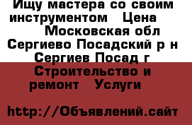 Ищу мастера со своим инструментом › Цена ­ 1 000 - Московская обл., Сергиево-Посадский р-н, Сергиев Посад г. Строительство и ремонт » Услуги   